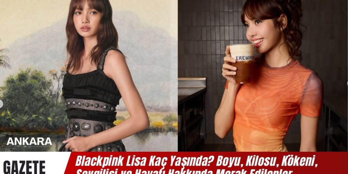 Blackpink Lisa Kaç Yaşında? Boyu, Kilosu, Kökeni? Lisa’nın Sevgilisi Kim?