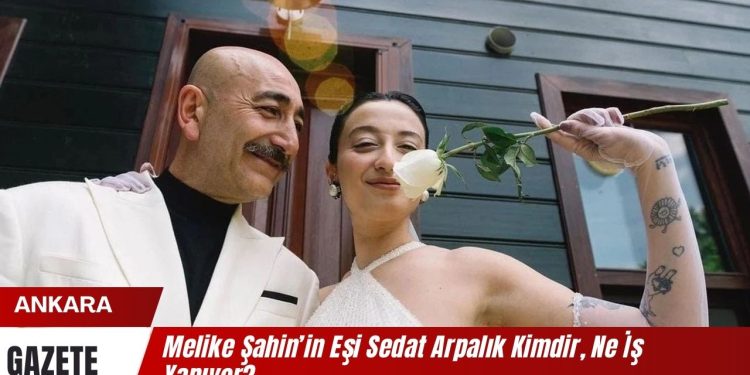Melike Şahin’in Eşi Sedat Arpalık Kimdir, Ne İş Yapıyor? Özel Hayatı ve Merak Edilenler!