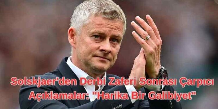 Solskjaer’den Derbi Zaferi Sonrası Çarpıcı Açıklamalar: “Harika Bir Galibiyet”
